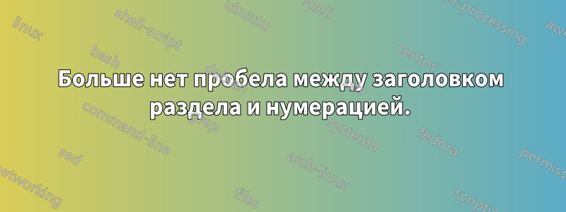 Больше нет пробела между заголовком раздела и нумерацией.