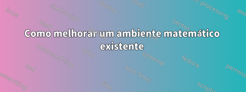 Como melhorar um ambiente matemático existente