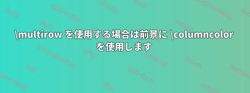 \multirow を使用する場合は前景に \columncolor を使用します