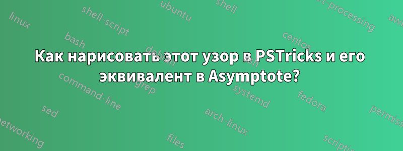 Как нарисовать этот узор в PSTricks и его эквивалент в Asymptote?