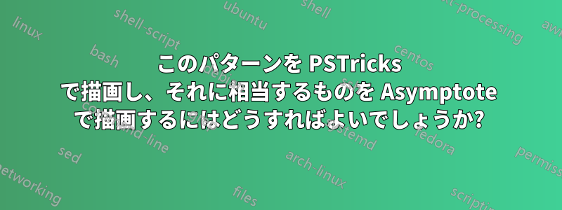 このパターンを PSTricks で描画し、それに相当するものを Asymptote で描画するにはどうすればよいでしょうか?