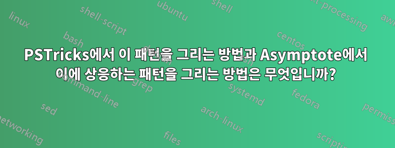 PSTricks에서 이 패턴을 그리는 방법과 Asymptote에서 이에 상응하는 패턴을 그리는 방법은 무엇입니까?