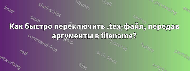 Как быстро переключить .tex-файл, передав аргументы в filename?
