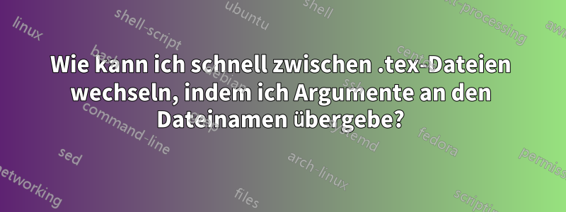 Wie kann ich schnell zwischen .tex-Dateien wechseln, indem ich Argumente an den Dateinamen übergebe?