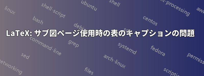LaTeX: サブ図ページ使用時の表のキャプションの問題 