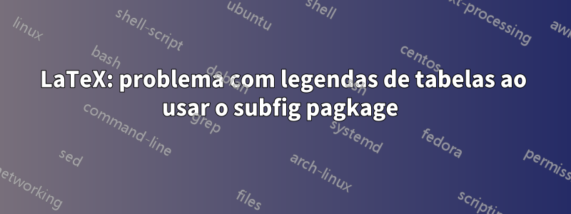 LaTeX: problema com legendas de tabelas ao usar o subfig pagkage 