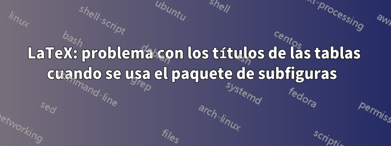 LaTeX: problema con los títulos de las tablas cuando se usa el paquete de subfiguras 