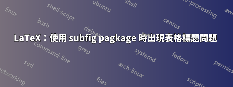 LaTeX：使用 subfig pagkage 時出現表格標題問題