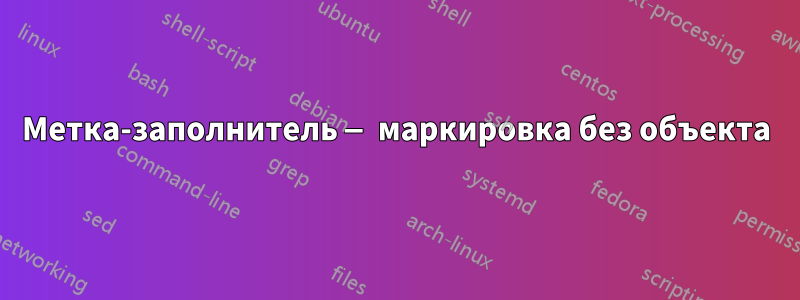 Метка-заполнитель — маркировка без объекта