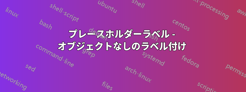 プレースホルダーラベル - オブジェクトなしのラベル付け