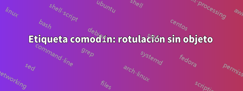Etiqueta comodín: rotulación sin objeto