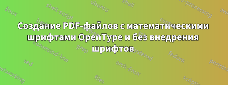 Создание PDF-файлов с математическими шрифтами OpenType и без внедрения шрифтов