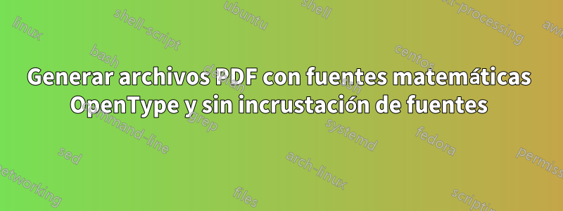 Generar archivos PDF con fuentes matemáticas OpenType y sin incrustación de fuentes