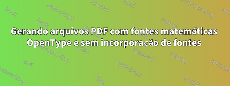 Gerando arquivos PDF com fontes matemáticas OpenType e sem incorporação de fontes