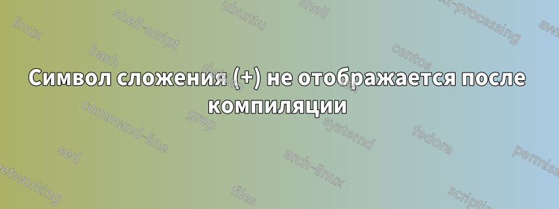 Символ сложения (+) не отображается после компиляции