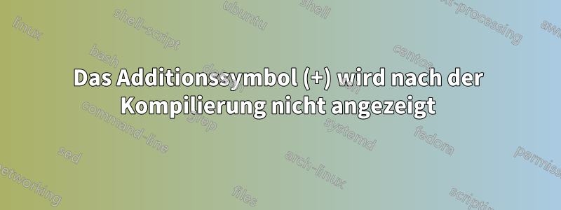 Das Additionssymbol (+) wird nach der Kompilierung nicht angezeigt