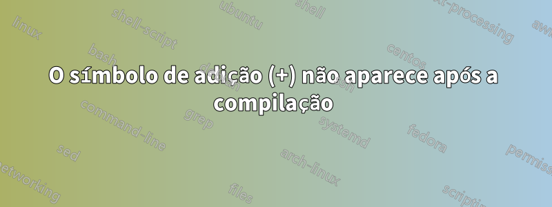 O símbolo de adição (+) não aparece após a compilação