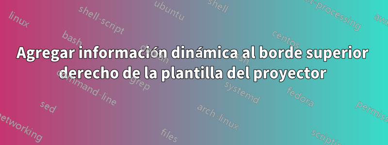 Agregar información dinámica al borde superior derecho de la plantilla del proyector