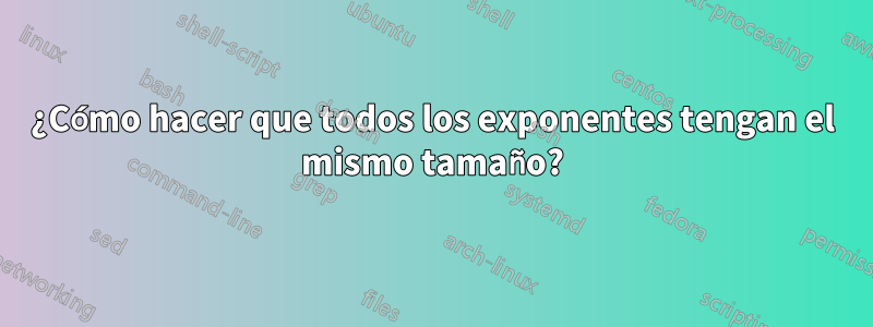 ¿Cómo hacer que todos los exponentes tengan el mismo tamaño?