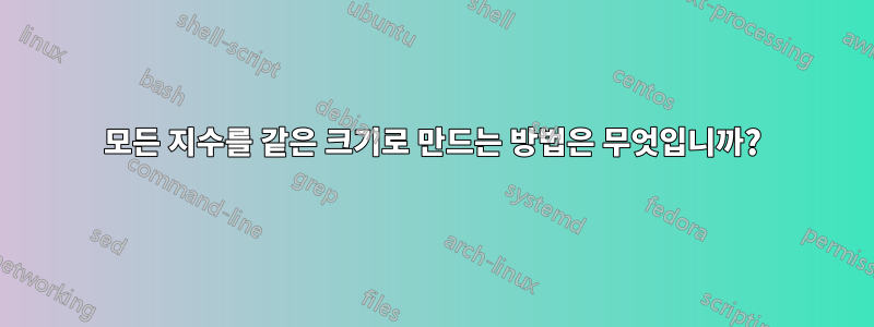 모든 지수를 같은 크기로 만드는 방법은 무엇입니까?