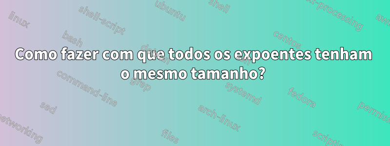 Como fazer com que todos os expoentes tenham o mesmo tamanho?