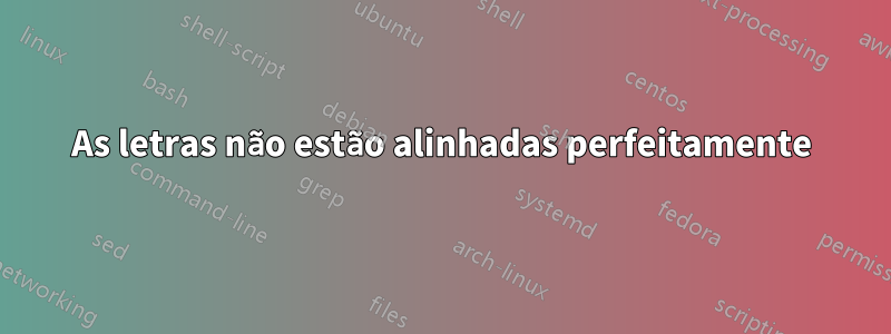 As letras não estão alinhadas perfeitamente