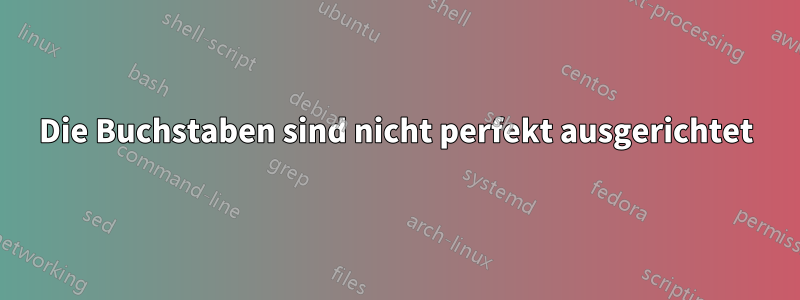 Die Buchstaben sind nicht perfekt ausgerichtet