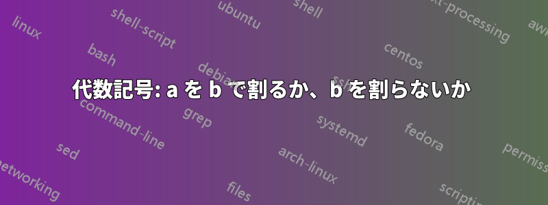 代数記号: a を b で割るか、b を割らないか