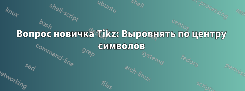 Вопрос новичка Tikz: Выровнять по центру символов