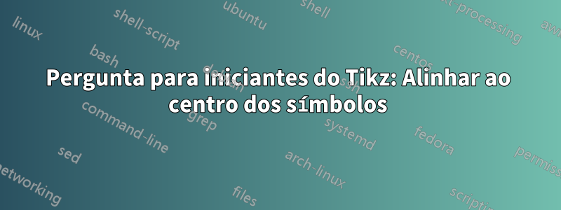 Pergunta para iniciantes do Tikz: Alinhar ao centro dos símbolos