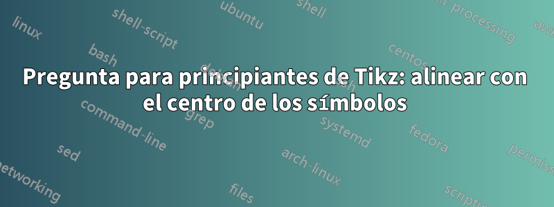 Pregunta para principiantes de Tikz: alinear con el centro de los símbolos