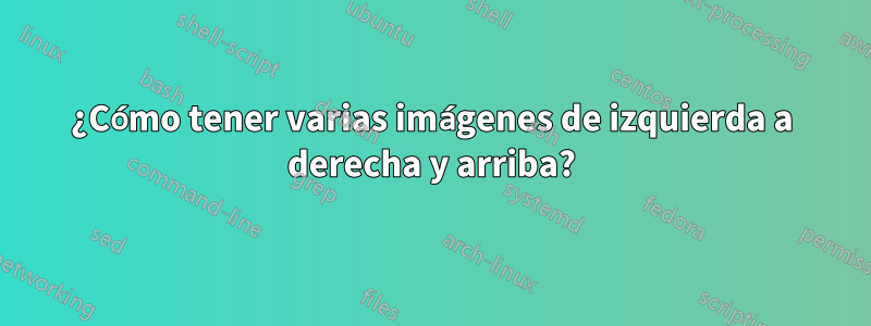 ¿Cómo tener varias imágenes de izquierda a derecha y arriba?