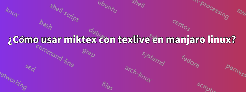 ¿Cómo usar miktex con texlive en manjaro linux?