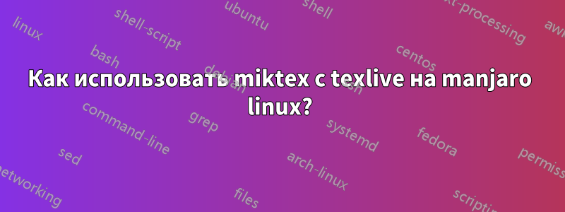 Как использовать miktex с texlive на manjaro linux?