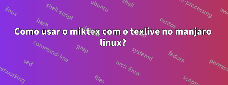 Como usar o miktex com o texlive no manjaro linux?