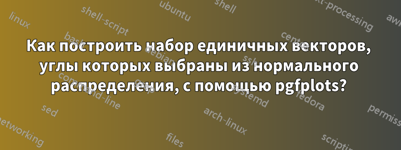 Как построить набор единичных векторов, углы которых выбраны из нормального распределения, с помощью pgfplots?