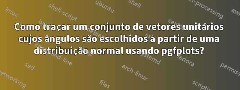 Como traçar um conjunto de vetores unitários cujos ângulos são escolhidos a partir de uma distribuição normal usando pgfplots?