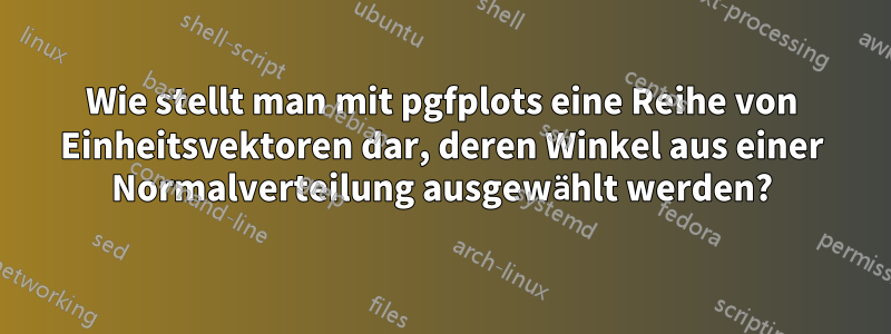 Wie stellt man mit pgfplots eine Reihe von Einheitsvektoren dar, deren Winkel aus einer Normalverteilung ausgewählt werden?