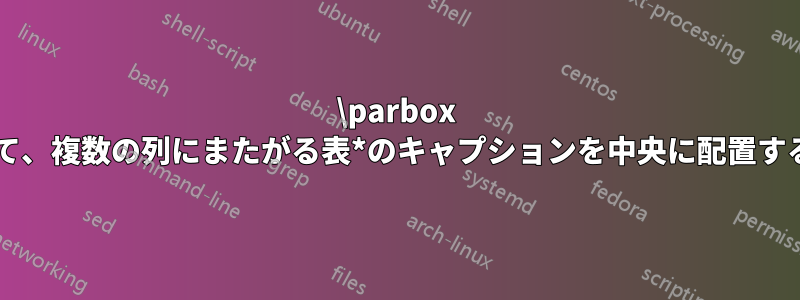 \parbox を使用して、複数の列にまたがる表*のキャプションを中央に配置する方法は?