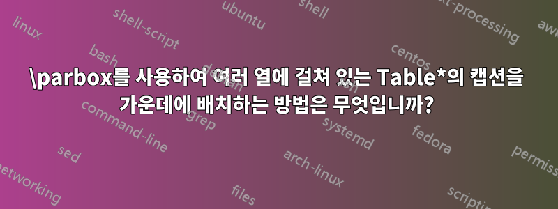 \parbox를 사용하여 여러 열에 걸쳐 있는 Table*의 캡션을 가운데에 배치하는 방법은 무엇입니까?