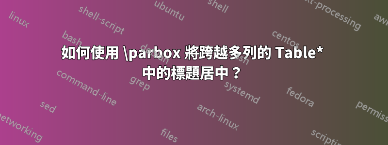 如何使用 \parbox 將跨越多列的 Table* 中的標題居中？