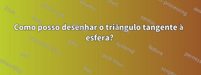 Como posso desenhar o triângulo tangente à esfera?