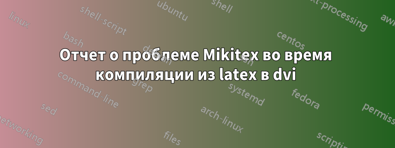 Отчет о проблеме Mikitex во время компиляции из latex в dvi