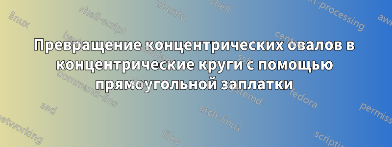 Превращение концентрических овалов в концентрические круги с помощью прямоугольной заплатки