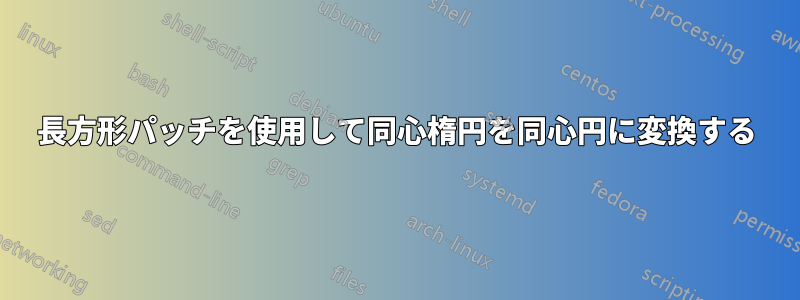 長方形パッチを使用して同心楕円を同心円に変換する