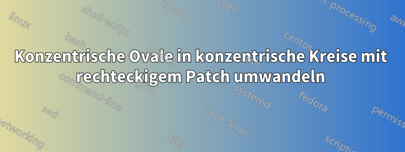 Konzentrische Ovale in konzentrische Kreise mit rechteckigem Patch umwandeln