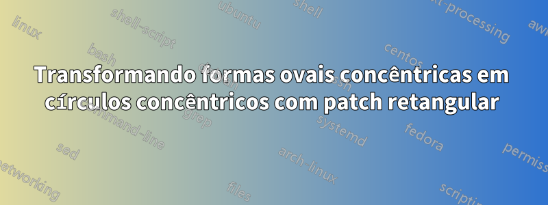 Transformando formas ovais concêntricas em círculos concêntricos com patch retangular