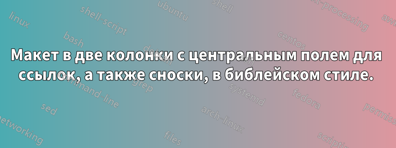 Макет в две колонки с центральным полем для ссылок, а также сноски, в библейском стиле.