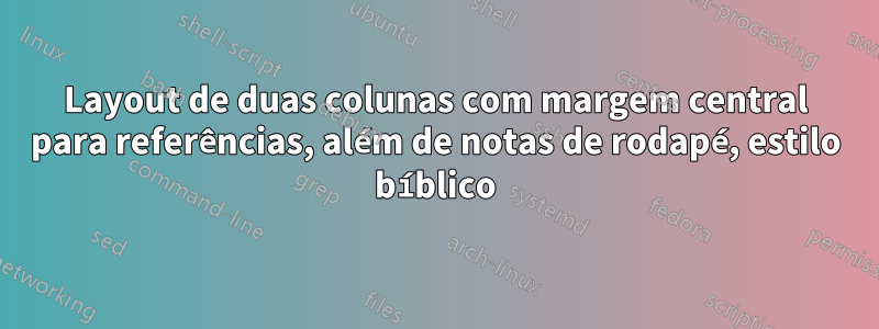 Layout de duas colunas com margem central para referências, além de notas de rodapé, estilo bíblico