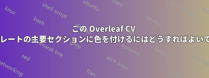 この Overleaf CV テンプレートの主要セクションに色を付けるにはどうすればよいですか?